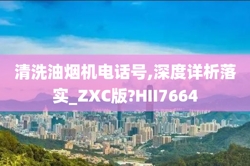 清洗油烟机电话号,深度详析落实_ZXC版?HII7664