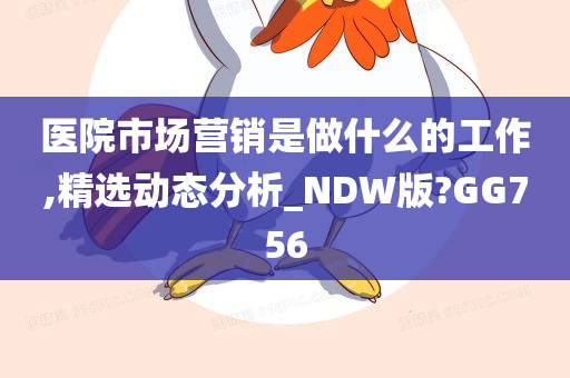 医院市场营销是做什么的工作,精选动态分析_NDW版?GG756