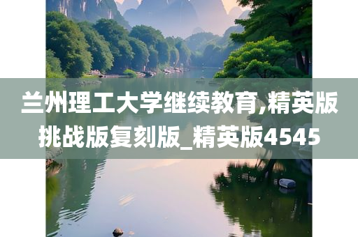 兰州理工大学继续教育,精英版挑战版复刻版_精英版4545