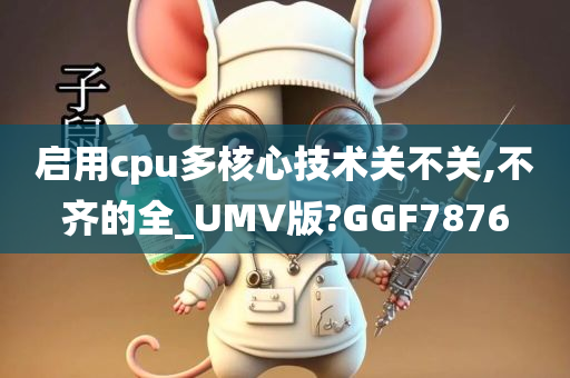 启用cpu多核心技术关不关,不齐的全_UMV版?GGF7876