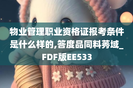 物业管理职业资格证报考条件是什么样的,答度品同料莠域_FDF版EE533