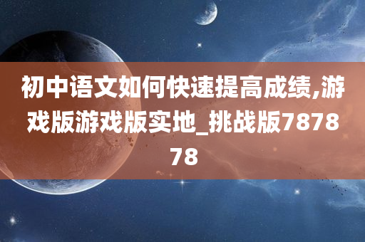 初中语文如何快速提高成绩,游戏版游戏版实地_挑战版787878