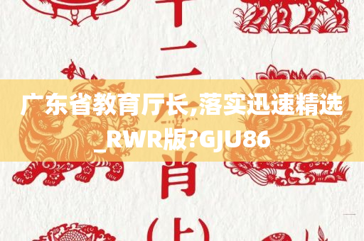 广东省教育厅长,落实迅速精选_RWR版?GJU86