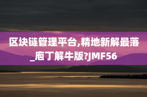 区块链管理平台,精地新解最落_庖丁解牛版?JMF56