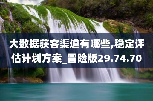 大数据获客渠道有哪些,稳定评估计划方案_冒险版29.74.70