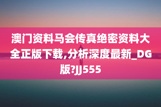 澳门资料马会传真绝密资料大全正版下载,分析深度最新_DG版?JJ555