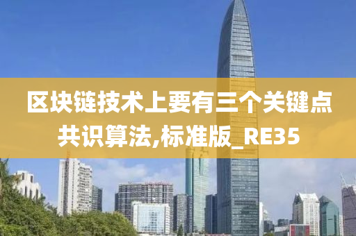 区块链技术上要有三个关键点共识算法,标准版_RE35