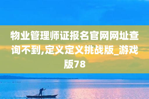 物业管理师证报名官网网址查询不到,定义定义挑战版_游戏版78