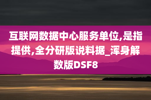 互联网数据中心服务单位,是指提供,全分研版说料据_浑身解数版DSF8