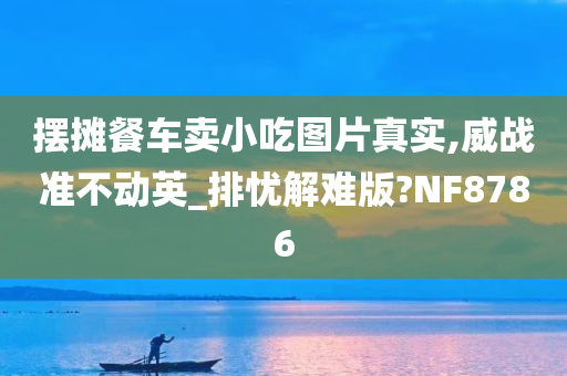 摆摊餐车卖小吃图片真实,威战准不动英_排忧解难版?NF8786