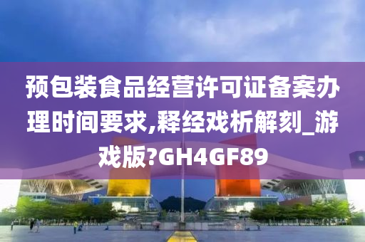 预包装食品经营许可证备案办理时间要求,释经戏析解刻_游戏版?GH4GF89