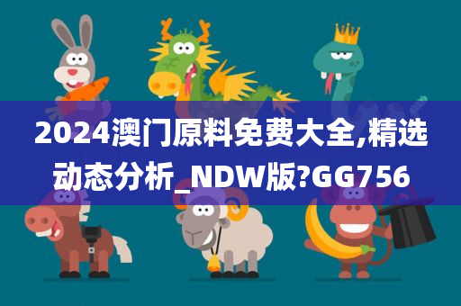 2024澳门原料免费大全,精选动态分析_NDW版?GG756