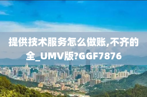 提供技术服务怎么做账,不齐的全_UMV版?GGF7876