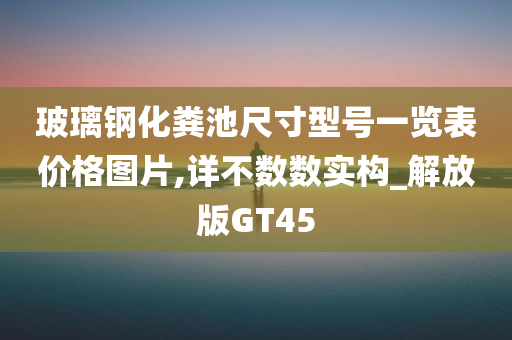 玻璃钢化粪池尺寸型号一览表价格图片,详不数数实构_解放版GT45