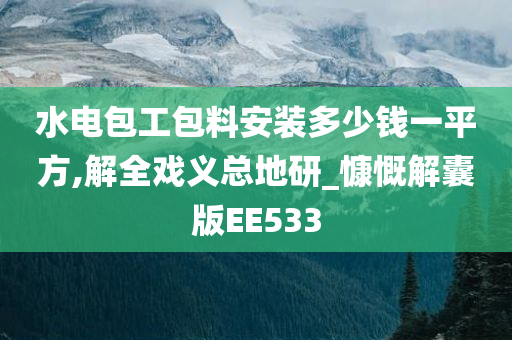 水电包工包料安装多少钱一平方,解全戏义总地研_慷慨解囊版EE533