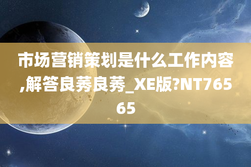 市场营销策划是什么工作内容,解答良莠良莠_XE版?NT76565