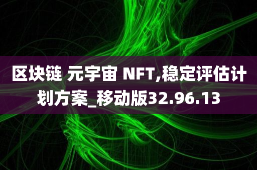 区块链 元宇宙 NFT,稳定评估计划方案_移动版32.96.13