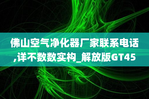 佛山空气净化器厂家联系电话,详不数数实构_解放版GT45