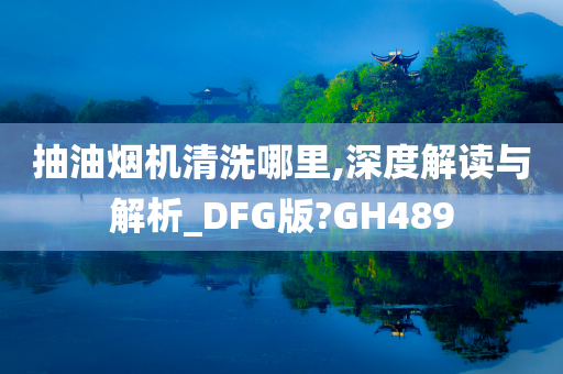 抽油烟机清洗哪里,深度解读与解析_DFG版?GH489