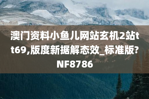 澳门资料小鱼儿网站玄机2站tt69,版度新据解态效_标准版?NF8786