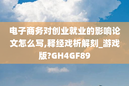 电子商务对创业就业的影响论文怎么写,释经戏析解刻_游戏版?GH4GF89