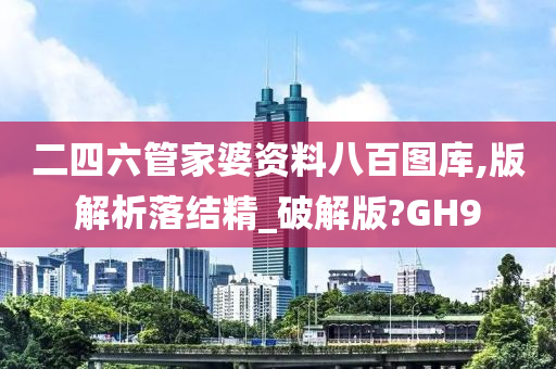 二四六管家婆资料八百图库,版解析落结精_破解版?GH9