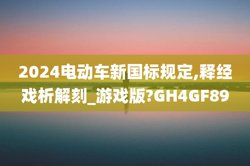 2024电动车新国标规定,释经戏析解刻_游戏版?GH4GF89