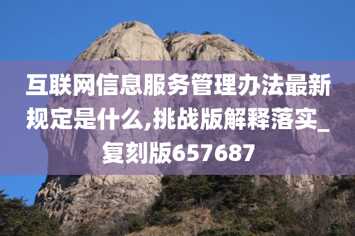 互联网信息服务管理办法最新规定是什么,挑战版解释落实_复刻版657687