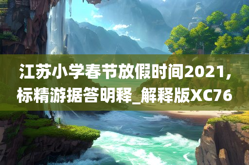 江苏小学春节放假时间2021,标精游据答明释_解释版XC76