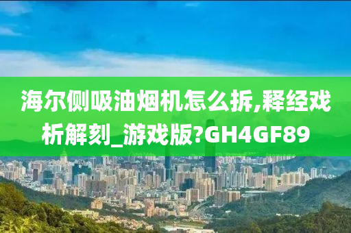 海尔侧吸油烟机怎么拆,释经戏析解刻_游戏版?GH4GF89