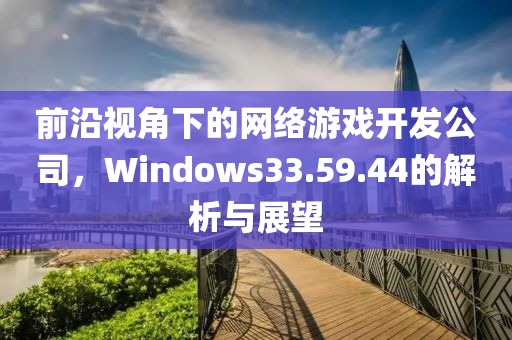 前沿视角下的网络游戏开发公司，Windows33.59.44的解析与展望