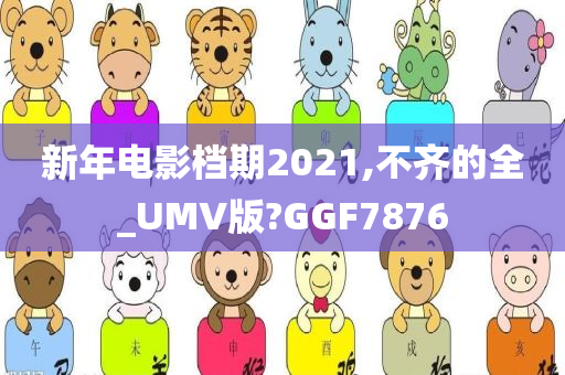 新年电影档期2021,不齐的全_UMV版?GGF7876