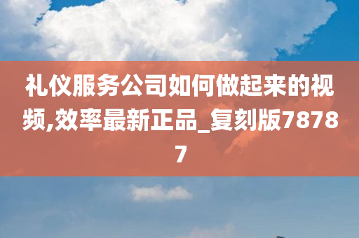 礼仪服务公司如何做起来的视频,效率最新正品_复刻版78787