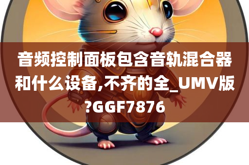 音频控制面板包含音轨混合器和什么设备,不齐的全_UMV版?GGF7876