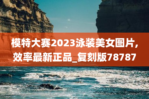 模特大赛2023泳装美女图片,效率最新正品_复刻版78787