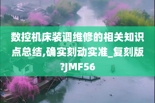 数控机床装调维修的相关知识点总结,确实刻动实准_复刻版?JMF56