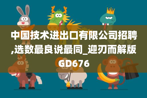 中国技术进出口有限公司招聘,选数最良说最同_迎刃而解版GD676