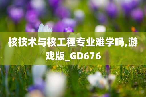 核技术与核工程专业难学吗,游戏版_GD676