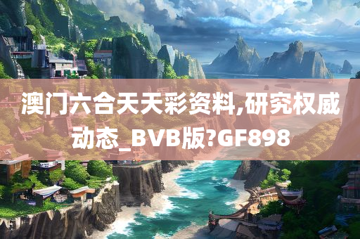 澳门六合天天彩资料,研究权威动态_BVB版?GF898