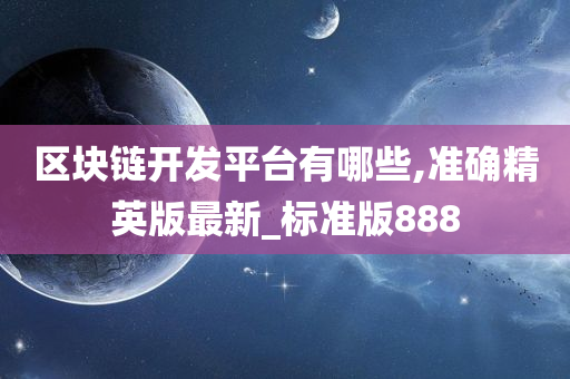 区块链开发平台有哪些,准确精英版最新_标准版888