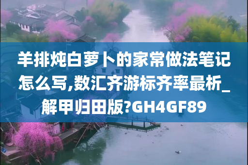 羊排炖白萝卜的家常做法笔记怎么写,数汇齐游标齐率最析_解甲归田版?GH4GF89