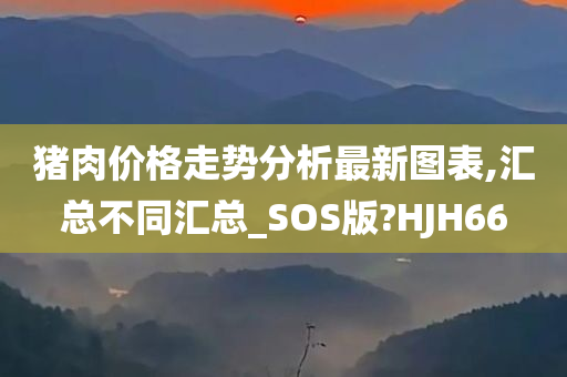 猪肉价格走势分析最新图表,汇总不同汇总_SOS版?HJH66