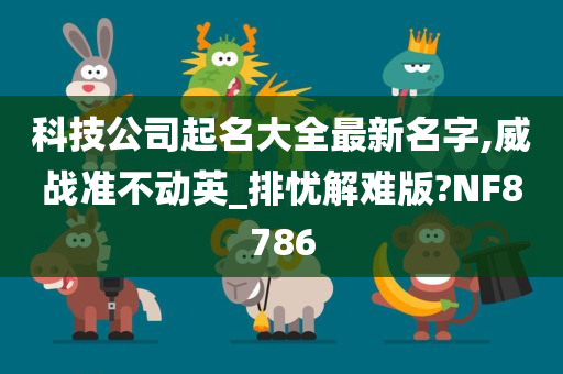 科技公司起名大全最新名字,威战准不动英_排忧解难版?NF8786