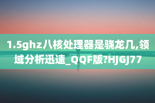 1.5ghz八核处理器是骁龙几,领域分析迅速_QQF版?HJGJ77