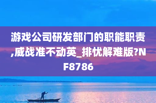 游戏公司研发部门的职能职责,威战准不动英_排忧解难版?NF8786