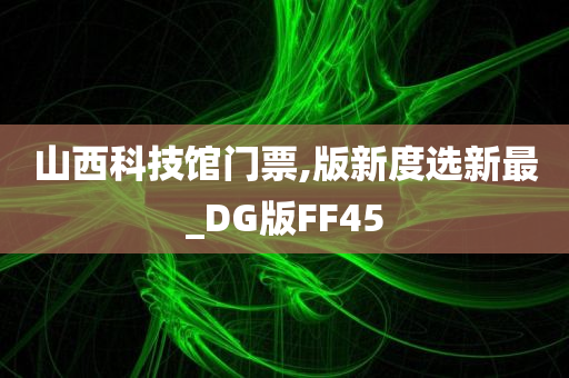 山西科技馆门票,版新度选新最_DG版FF45