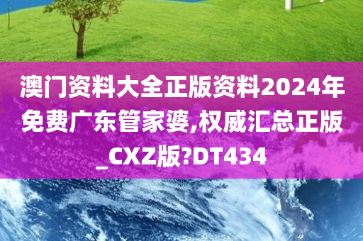 澳门资料大全正版资料2024年免费广东管家婆,权威汇总正版_CXZ版?DT434