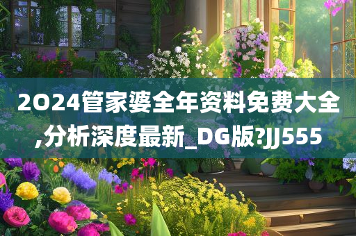 2O24管家婆全年资料免费大全,分析深度最新_DG版?JJ555