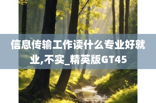 信息传输工作读什么专业好就业,不实_精英版GT45