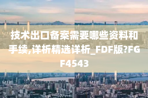 技术出口备案需要哪些资料和手续,详析精选详析_FDF版?FGF4543